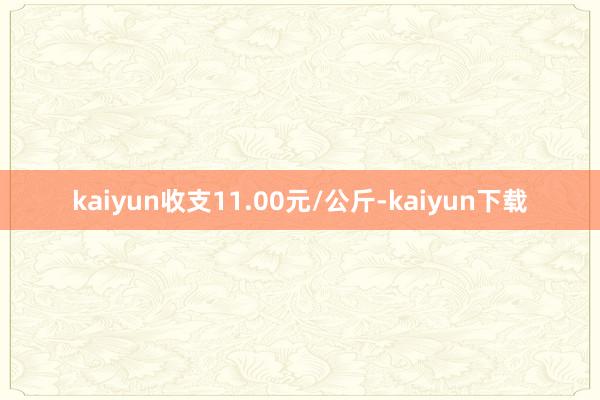 kaiyun收支11.00元/公斤-kaiyun下载