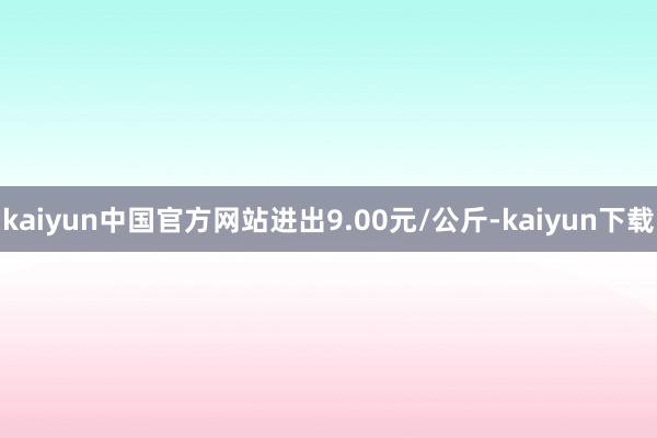 kaiyun中国官方网站进出9.00元/公斤-kaiyun下载