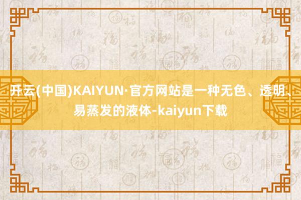 开云(中国)KAIYUN·官方网站是一种无色、透明、易蒸发的液体-kaiyun下载