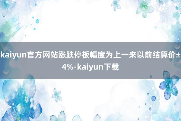 kaiyun官方网站涨跌停板幅度为上一来以前结算价±4%-kaiyun下载