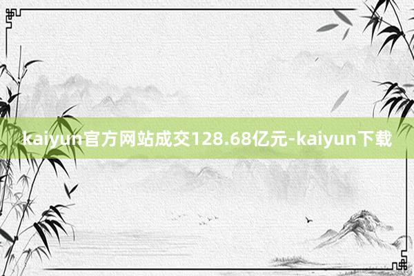 kaiyun官方网站成交128.68亿元-kaiyun下载