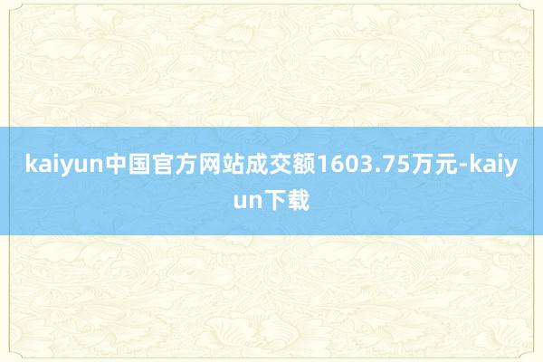 kaiyun中国官方网站成交额1603.75万元-kaiyun下载