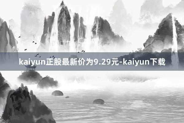 kaiyun正股最新价为9.29元-kaiyun下载