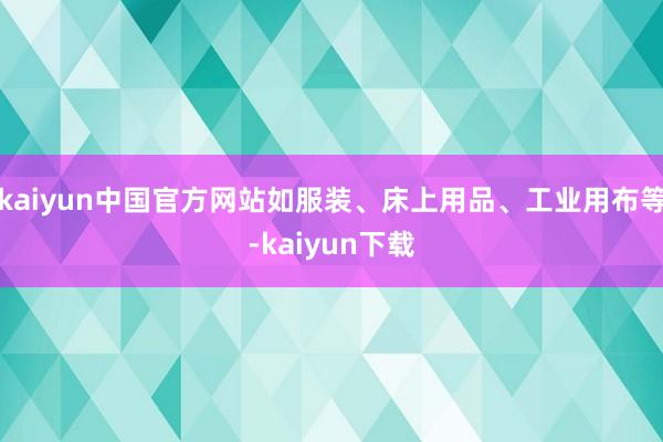 kaiyun中国官方网站如服装、床上用品、工业用布等-kaiyun下载