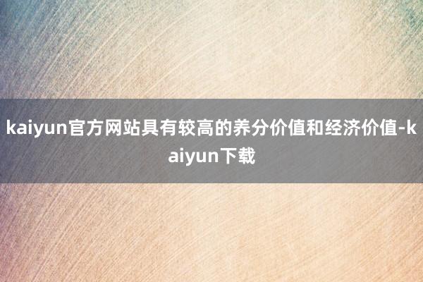 kaiyun官方网站具有较高的养分价值和经济价值-kaiyun下载