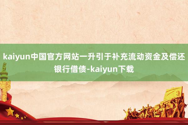 kaiyun中国官方网站一升引于补充流动资金及偿还银行借债-kaiyun下载