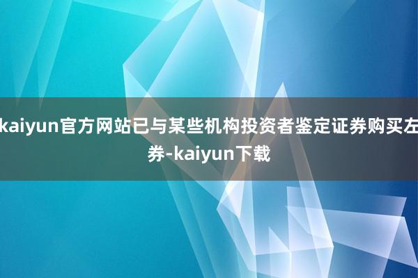 kaiyun官方网站已与某些机构投资者鉴定证券购买左券-kaiyun下载