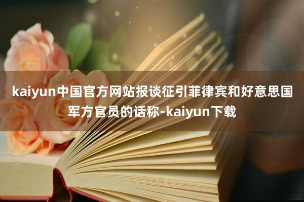 kaiyun中国官方网站　　报谈征引菲律宾和好意思国军方官员的话称-kaiyun下载