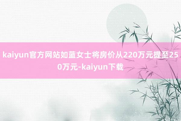 kaiyun官方网站如蓝女士将房价从220万元提至250万元-kaiyun下载