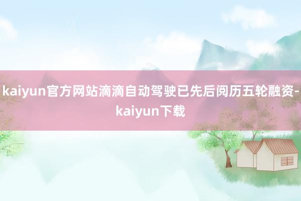 kaiyun官方网站滴滴自动驾驶已先后阅历五轮融资-kaiyun下载