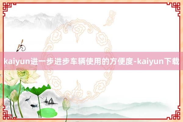 kaiyun进一步进步车辆使用的方便度-kaiyun下载