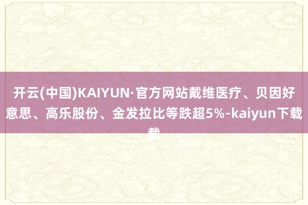 开云(中国)KAIYUN·官方网站戴维医疗、贝因好意思、高乐股份、金发拉比等跌超5%-kaiyun下载