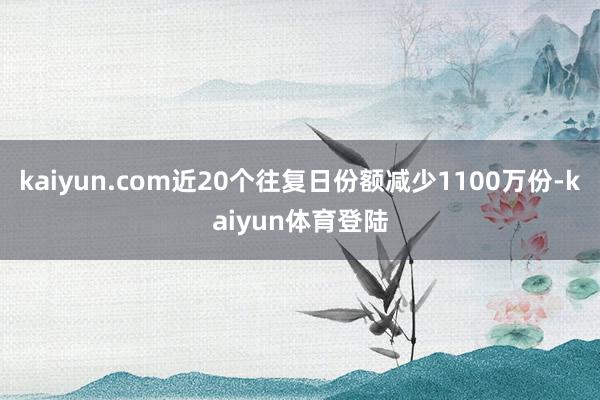 kaiyun.com近20个往复日份额减少1100万份-kaiyun体育登陆