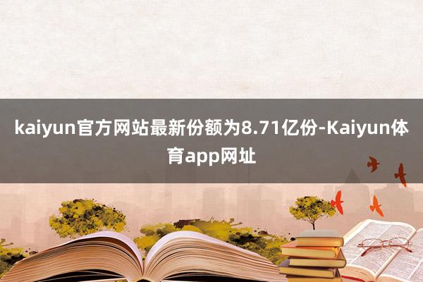 kaiyun官方网站最新份额为8.71亿份-Kaiyun体育app网址