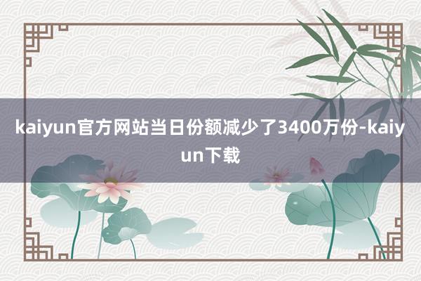 kaiyun官方网站当日份额减少了3400万份-kaiyun下载