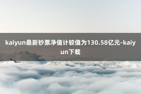 kaiyun最新钞票净值计较值为130.58亿元-kaiyun下载