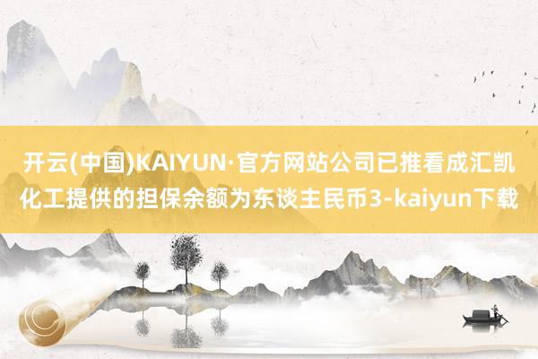 开云(中国)KAIYUN·官方网站公司已推看成汇凯化工提供的担保余额为东谈主民币3-kaiyun下载