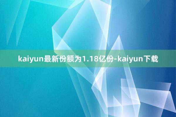 kaiyun最新份额为1.18亿份-kaiyun下载