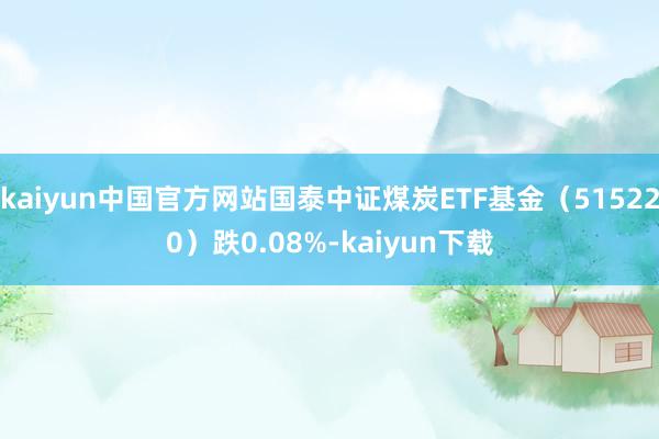 kaiyun中国官方网站国泰中证煤炭ETF基金（515220）跌0.08%-kaiyun下载