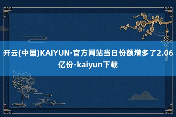 开云(中国)KAIYUN·官方网站当日份额增多了2.06亿份-kaiyun下载