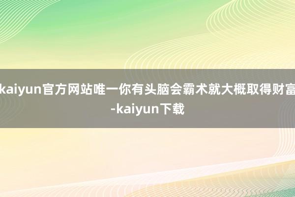 kaiyun官方网站唯一你有头脑会霸术就大概取得财富-kaiyun下载