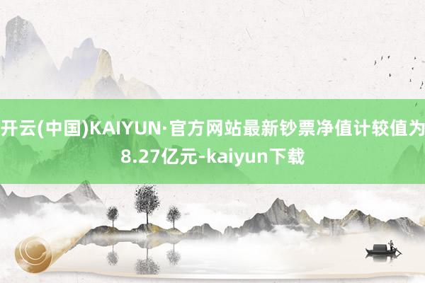 开云(中国)KAIYUN·官方网站最新钞票净值计较值为8.27亿元-kaiyun下载