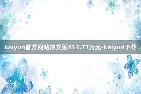 kaiyun官方网站成交额413.71万元-kaiyun下载