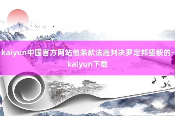 kaiyun中国官方网站他条款法庭判决罗定邦坚毅的-kaiyun下载