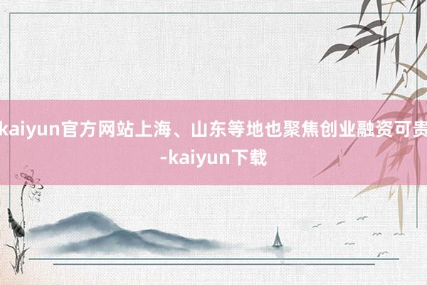 kaiyun官方网站上海、山东等地也聚焦创业融资可贵-kaiyun下载