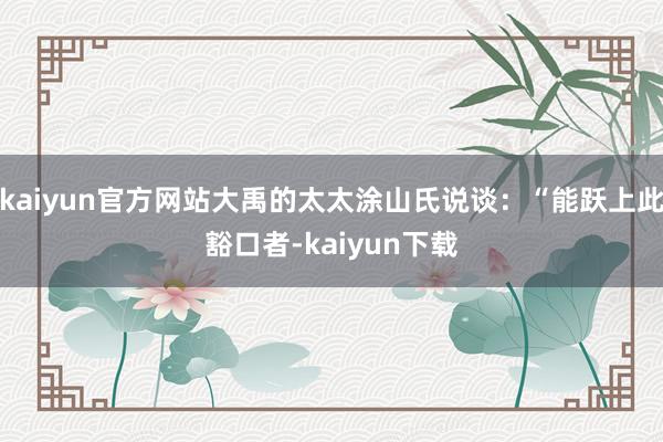 kaiyun官方网站大禹的太太涂山氏说谈：“能跃上此豁口者-kaiyun下载