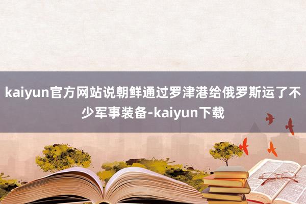 kaiyun官方网站说朝鲜通过罗津港给俄罗斯运了不少军事装备-kaiyun下载