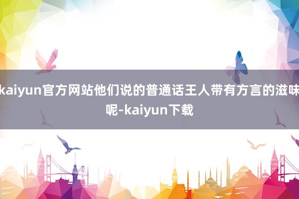 kaiyun官方网站他们说的普通话王人带有方言的滋味呢-kaiyun下载