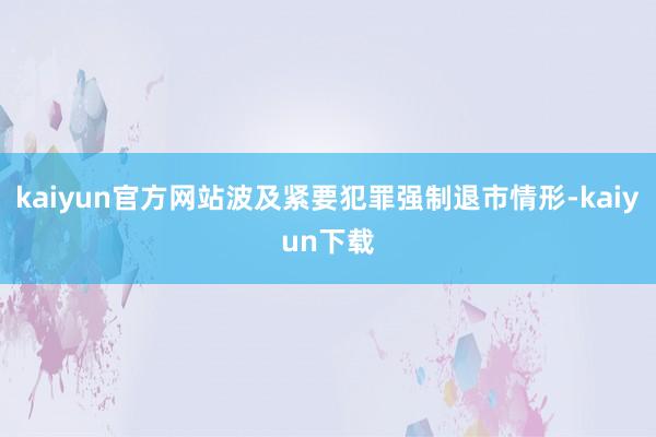 kaiyun官方网站波及紧要犯罪强制退市情形-kaiyun下载