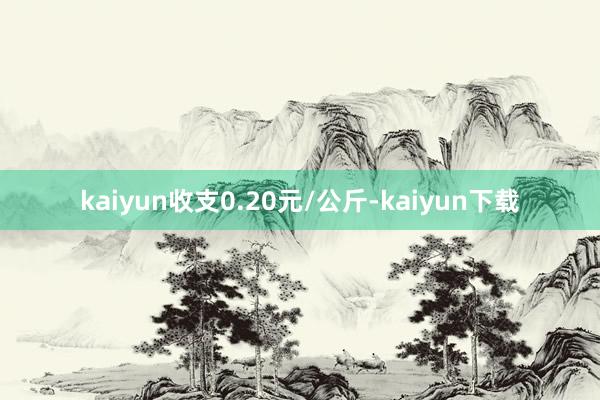 kaiyun收支0.20元/公斤-kaiyun下载