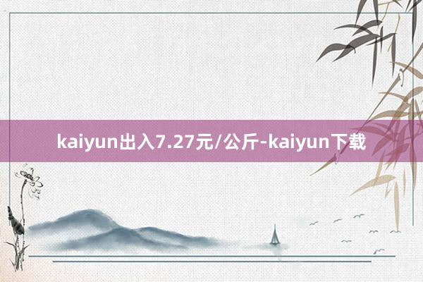 kaiyun出入7.27元/公斤-kaiyun下载