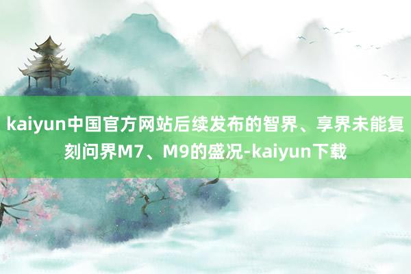 kaiyun中国官方网站后续发布的智界、享界未能复刻问界M7、M9的盛况-kaiyun下载