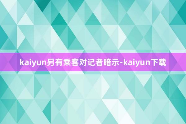 kaiyun　　另有乘客对记者暗示-kaiyun下载