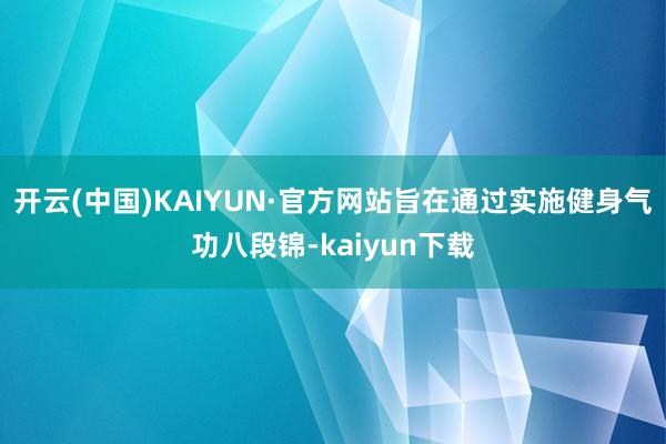 开云(中国)KAIYUN·官方网站旨在通过实施健身气功八段锦-kaiyun下载