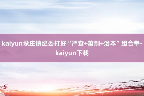 kaiyun垛庄镇纪委打好“严查+箝制+治本”组合拳-kaiyun下载