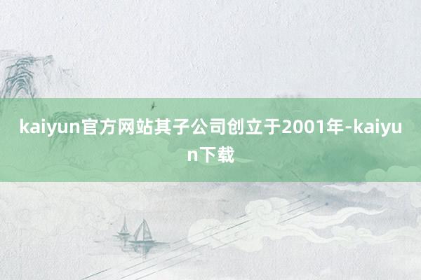 kaiyun官方网站其子公司创立于2001年-kaiyun下载