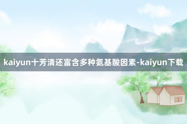 kaiyun十芳清还富含多种氨基酸因素-kaiyun下载