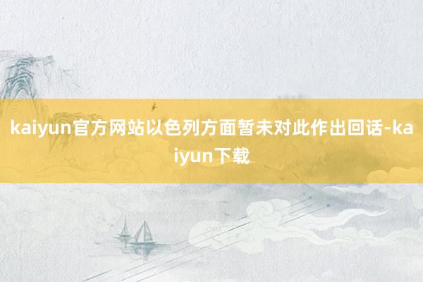 kaiyun官方网站以色列方面暂未对此作出回话-kaiyun下载