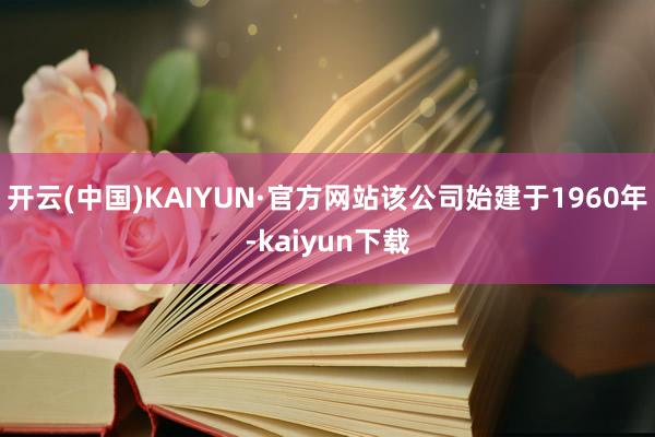 开云(中国)KAIYUN·官方网站该公司始建于1960年-kaiyun下载