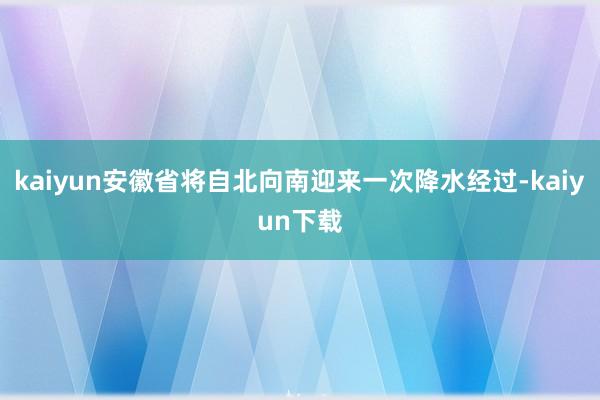 kaiyun安徽省将自北向南迎来一次降水经过-kaiyun下载