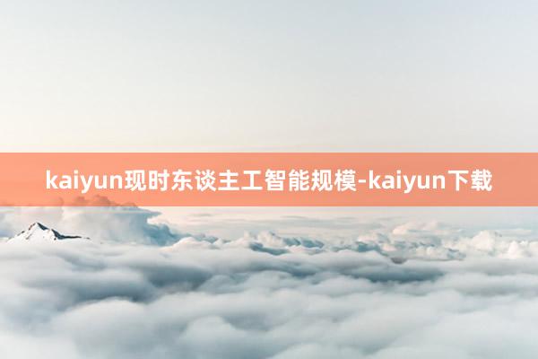 kaiyun现时东谈主工智能规模-kaiyun下载