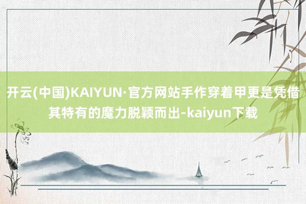 开云(中国)KAIYUN·官方网站手作穿着甲更是凭借其特有的魔力脱颖而出-kaiyun下载