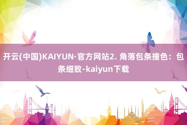 开云(中国)KAIYUN·官方网站2. 角落包条撞色：包条细致-kaiyun下载