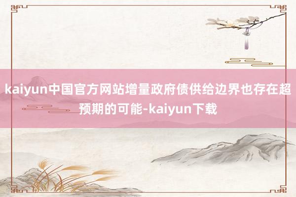 kaiyun中国官方网站增量政府债供给边界也存在超预期的可能-kaiyun下载