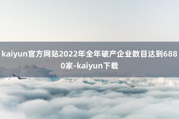 kaiyun官方网站2022年全年破产企业数目达到6880家-kaiyun下载