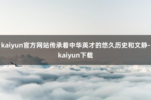 kaiyun官方网站传承着中华英才的悠久历史和文静-kaiyun下载